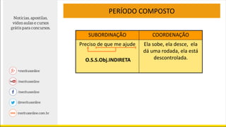 PERÍODO COMPOSTO
SUBORDINAÇÃO COORDENAÇÃO
Preciso de que me ajude Ela sobe, ela desce, ela
dá uma rodada, ela está
descontrolada.O.S.S.Obj.INDIRETA
 