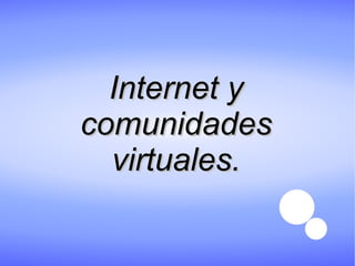 Internet yInternet y
comunidadescomunidades
virtuales.virtuales.
 