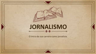 JORNALISMO
O início da sua carreira como jornalista.
 