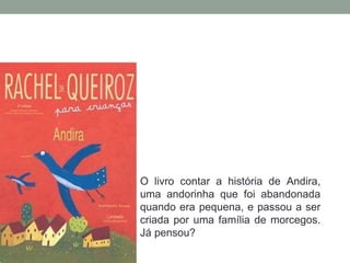 O livro contar a história de Andira,
uma andorinha que foi abandonada
quando era pequena, e passou a ser
criada por uma família de morcegos.
Já pensou?
 