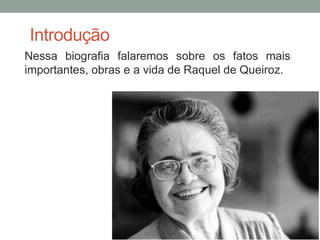Introdução
Nessa biografia falaremos sobre os fatos mais
importantes, obras e a vida de Raquel de Queiroz.
 