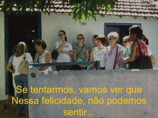 Se tentarmos, vamos ver que Nessa felicidade, não podemos sentir... 
