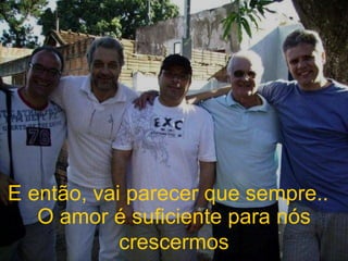 E então, vai parecer que sempre..  O amor é suficiente para nós crescermos 
