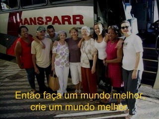 Então faça um mundo melhor, crie um mundo melhor. 