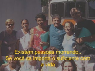 Existem pessoas morrendo.. Se você se importa o suficiente com a vida 