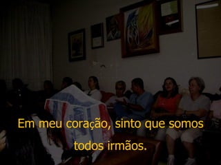 Em meu cora ç ão, sinto que somos todos irmãos.  