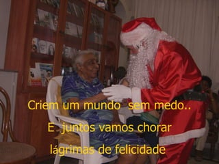Criem um mundo  sem medo.. E  juntos vamos chorar  l á grimas de felicidade  