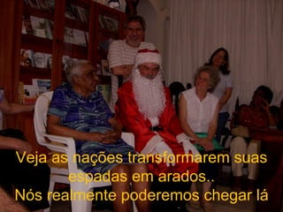 Veja as nações transformarem suas espadas em arados.. Nós realmente poderemos chegar lá 