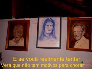 E se você realmente tentar Verá que não tem motivos para chorar 
