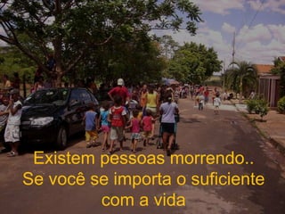 Existem pessoas morrendo.. Se você se importa o suficiente com a vida 