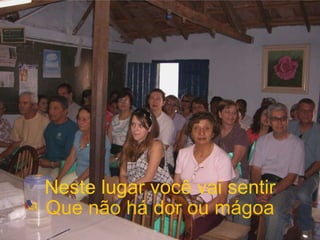 Neste lugar você vai sentir Que não há dor ou mágoa 