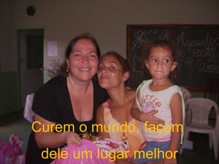 Curem o mundo, façam  dele um lugar melhor 