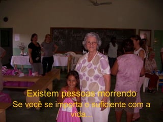 Existem pessoas morrendo Se você se importa o suficiente com a vida... 