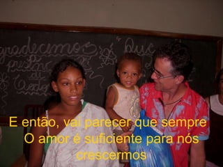 O amor é suficiente para nós crescermos E então, vai parecer que sempre  