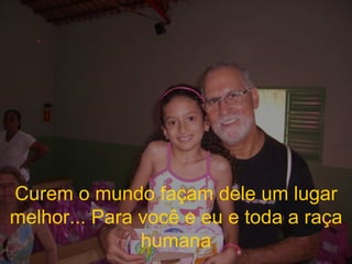 Curem o mundo façam dele um lugar melhor... Para você e eu e toda a raça humana 
