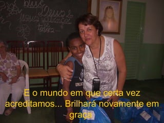 E o mundo em que certa vez acreditamos... Brilhará novamente em graça  