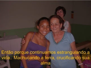 Então porque continuamos estrangulando a vida.. Machucando a terra, crucificando sua alma 