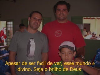 Apesar de ser f á cil de ver, esse mundo  é  divino. Seja o brilho de Deus  