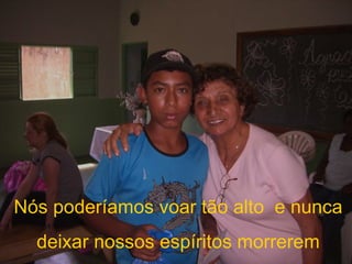 Nós poderíamos voar tão alto  e nunca deixar nossos espíritos morrerem  