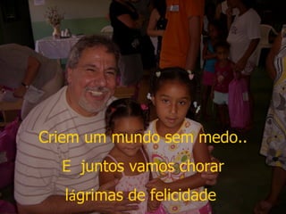 Criem um mundo sem medo.. E  juntos vamos chorar  l á grimas de felicidade  