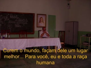 Curem o mundo, façam dele um lugar melhor... Para você, eu e toda a raça humana 