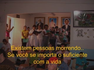 Existem pessoas morrendo.. Se você se importa o suficiente com a vida 