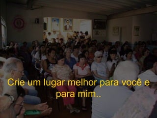 Crie um lugar melhor para você e para mim.. 