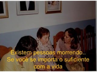 Existem pessoas morrendo.. Se você se importa o suficiente com a vida 