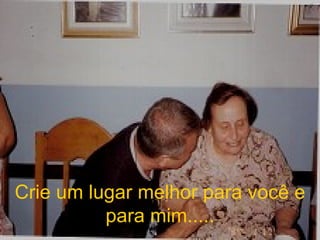 Crie um lugar melhor para você e para mim..... 