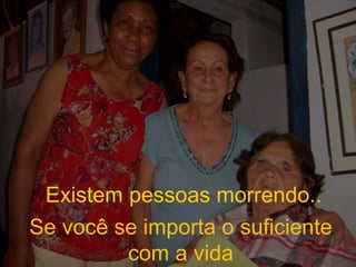 Se você se importa o suficiente com a vida Existem pessoas morrendo.. 