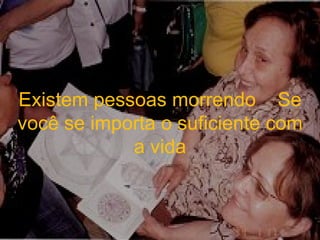 Existem pessoas morrendo  Se você se importa o suficiente com a vida 