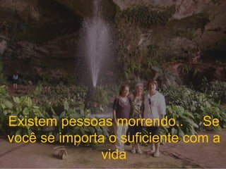 Existem pessoas morrendo..  Se você se importa o suficiente com a vida 