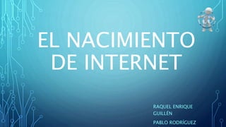 EL NACIMIENTO
DE INTERNET
RAQUEL ENRIQUE
GUILLÉN
PABLO RODRÍGUEZ
 