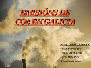 EMISIÓNS DE CO2 EN GALICIA Trabajo de CMC, 1º Bach A: -Adrián Estévez Soto -Raquel López Blanco -Carlos Mella Perol -Diego Rozas García 