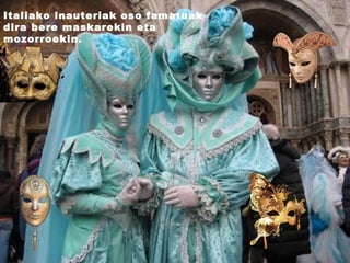 Italiako inauteriak oso famatuak dira bere maskarekin eta mozorroekin. 