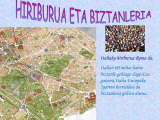 HIRIBURUA ETA BIZTANLERIA Italiako hiriburua Roma da.   Italian 60 milioi baino biztanle gehiago dago.Eta gainera,Italia Europako 5garren herrialdea da biztanleria gehien duena. 