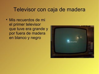Televisor con caja de madera

    Mis recuerdos de mi
    el primer televisor
    que tuve era grande y
    por fuera de madera
    en blanco y negro
 
