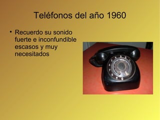 Teléfonos del año 1960

    Recuerdo su sonido
    fuerte e inconfundible
    escasos y muy
    necesitados
 