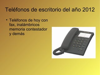 Teléfonos de escritorio del año 2012

    Teléfonos de hoy con
    fax, inalámbricos
    memoria contestador
    y demás
 