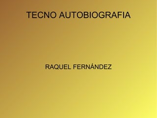 TECNO AUTOBIOGRAFIA




   RAQUEL FERNÁNDEZ
 