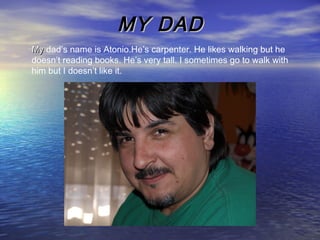MY DADMY DAD
MyMy dad’s name is Atonio.He’s carpenter. He likes walking but he
doesn’t reading books. He’s very tall. I sometimes go to walk with
him but I doesn’t like it.
 
