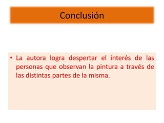 Conclusión



• La autora logra despertar el interés de las
  personas que observan la pintura a través de
  las distintas partes de la misma.
 