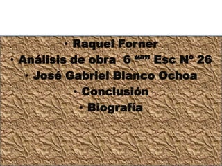 • Raquel Forner
• Análisis de obra 6 “ª” Esc Nº 26
   • José Gabriel Blanco Ochoa
            • Conclusión
             • Biografía
 