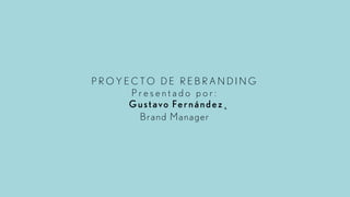 P R O Y E C T O D E R E B R A N D I N G 
P r e s e n t a d o p o r : 
Gustavo Fernández˛ 
Brand Manager 
 