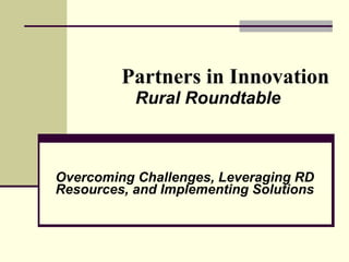 Partners in Innovation Rural Roundtable Overcoming Challenges, Leveraging RD Resources, and Implementing Solutions 