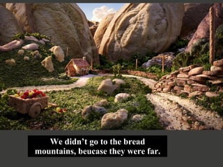 We didn’t go to the bread mountains, beucase they were far. 