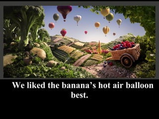 We liked the banana’s hot air balloon best. 
