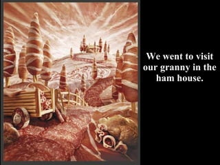 We went to visit our granny in the ham house. 