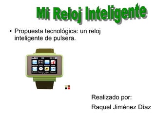● Propuesta tecnológica: un reloj
inteligente de pulsera.
Realizado por:
Raquel Jiménez Díaz
 