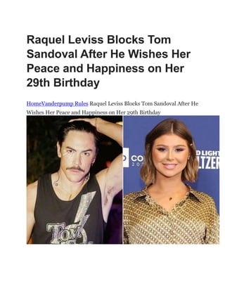 Raquel Leviss Blocks Tom
Sandoval After He Wishes Her
Peace and Happiness on Her
29th Birthday
HomeVanderpump Rules Raquel Leviss Blocks Tom Sandoval After He
Wishes Her Peace and Happiness on Her 29th Birthday
 
